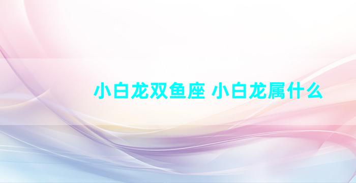 小白龙双鱼座 小白龙属什么